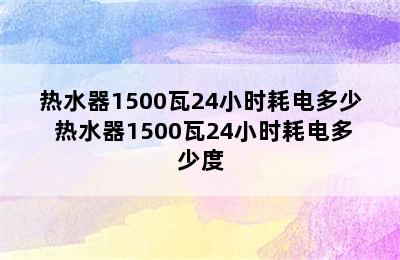 热水器1500瓦24小时耗电多少 热水器1500瓦24小时耗电多少度